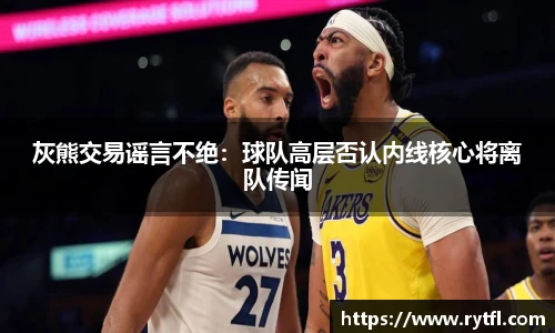 灰熊交易谣言不绝：球队高层否认内线核心将离队传闻