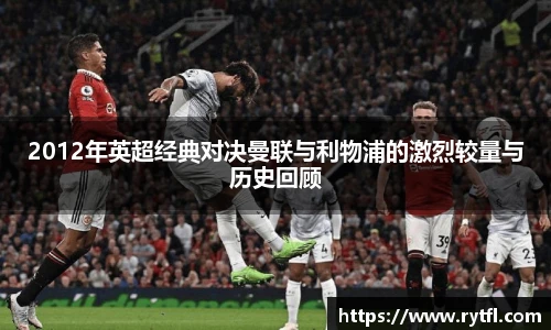2012年英超经典对决曼联与利物浦的激烈较量与历史回顾