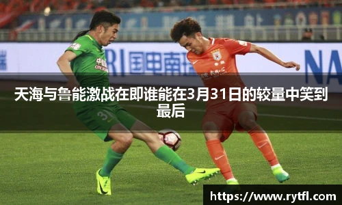 天海与鲁能激战在即谁能在3月31日的较量中笑到最后