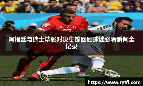 阿根廷与瑞士精彩对决集锦回顾球迷必看瞬间全记录