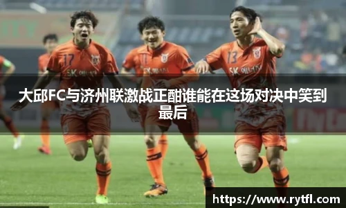 大邱FC与济州联激战正酣谁能在这场对决中笑到最后