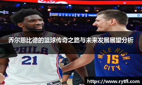乔尔恩比德的篮球传奇之路与未来发展展望分析