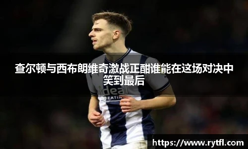 查尔顿与西布朗维奇激战正酣谁能在这场对决中笑到最后