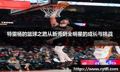 特雷杨的篮球之路从新秀到全明星的成长与挑战