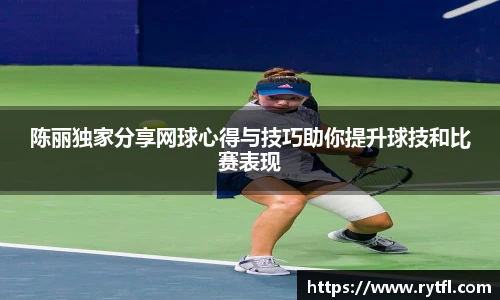 陈丽独家分享网球心得与技巧助你提升球技和比赛表现